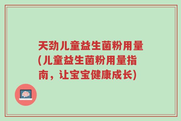 天劲儿童益生菌粉用量(儿童益生菌粉用量指南,让宝宝健康成长)-第1张图片-超越 天劲儿童益生菌粉用量(儿童益生菌粉用量指南,让宝宝健康成长)-第1张图片-超越