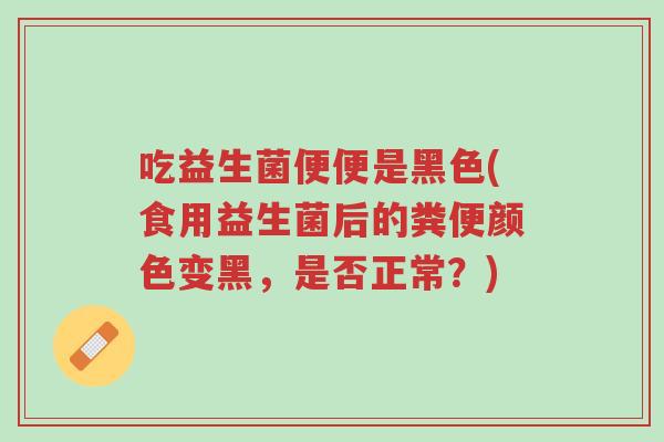 吃益生菌便便是黑色(食用益生菌后的粪便颜色变黑,是否正常?)-第1张图片-超越 吃益生菌便便是黑色(食用益生菌后的粪便颜色变黑,是否正常?)-第1张图片-超越