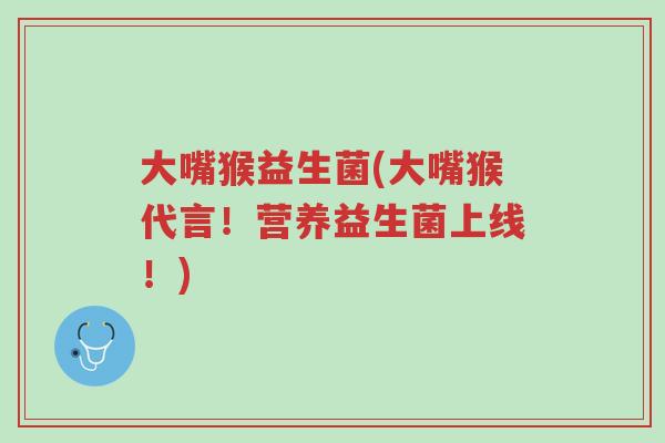 大嘴猴益生菌(大嘴猴代言!营养益生菌上线!)-第1张图片-超越 大嘴猴益生菌(大嘴猴代言!营养益生菌上线!)-第1张图片-超越