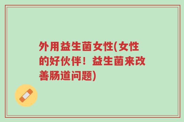 外用益生菌女性(女性的好伙伴!益生菌来改善肠道问题)-第1张图片-超越 外用益生菌女性(女性的好伙伴!益生菌来改善肠道问题)-第1张图片-超越