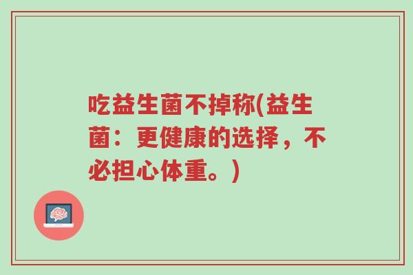 吃益生菌不掉称(益生菌:更健康的选择,不必担心体重。)-第1张图片-超越 吃益生菌不掉称(益生菌:更健康的选择,不必担心体重。)-第1张图片-超越