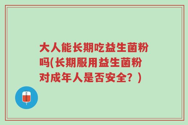 大人能长期吃益生菌粉吗(长期服用益生菌粉对成年人是否安全?)-第1张图片-超越 大人能长期吃益生菌粉吗(长期服用益生菌粉对成年人是否安全?)-第1张图片-超越