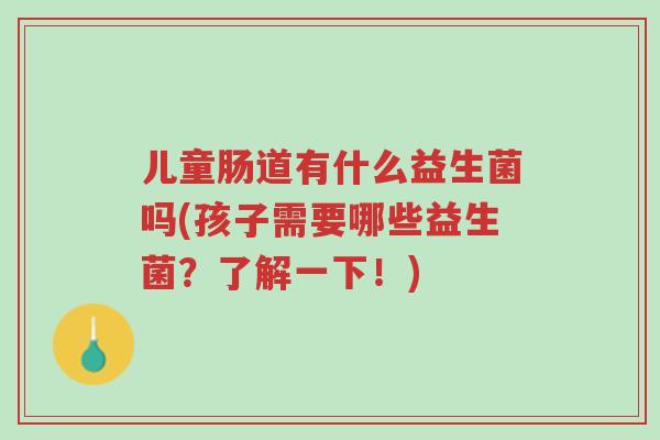 儿童肠道有什么益生菌吗(孩子需要哪些益生菌?了解一下!)-第1张图片-超越 儿童肠道有什么益生菌吗(孩子需要哪些益生菌?了解一下!)-第1张图片-超越