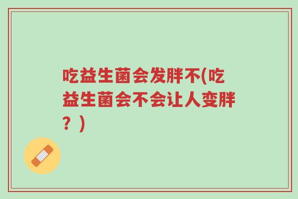 吃益生菌会发胖不(吃益生菌会不会让人变胖？)-第1张图片-超越