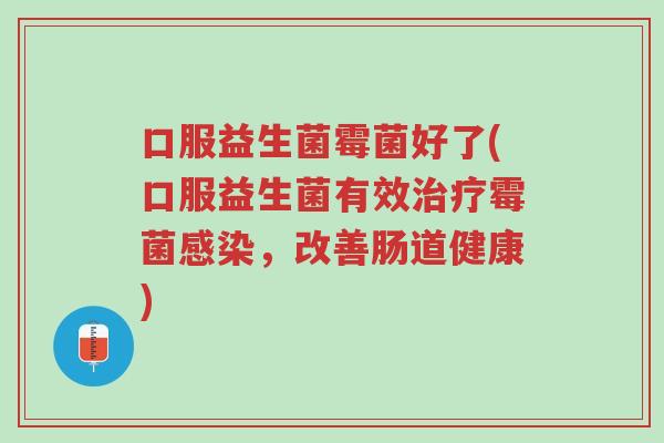 口服益生菌霉菌好了(口服益生菌有效治疗霉菌感染,改善肠道健康)-第1张图片-超越 口服益生菌霉菌好了(口服益生菌有效治疗霉菌感染,改善肠道健康)-第1张图片-超越