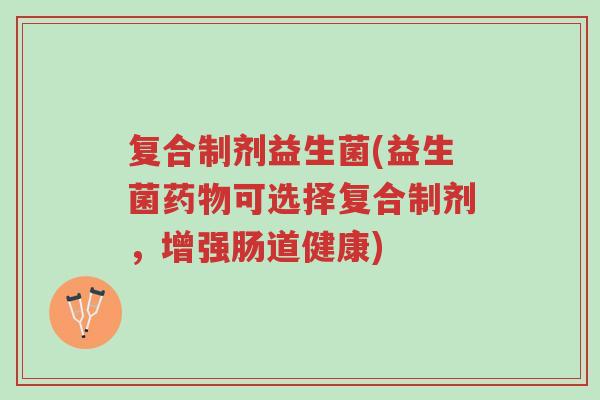 复合制剂益生菌(益生菌药物可选择复合制剂,增强肠道健康)-第1张图片-超越 复合制剂益生菌(益生菌药物可选择复合制剂,增强肠道健康)-第1张图片-超越
