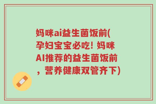 妈咪ai益生菌饭前(孕妇宝宝必吃! 妈咪AI推荐的益生菌饭前,营养健康双管齐下)-第1张图片-超越 妈咪ai益生菌饭前(孕妇宝宝必吃! 妈咪AI推荐的益生菌饭前,营养健康双管齐下)-第1张图片-超越