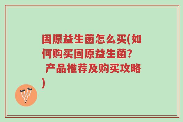固原益生菌怎么买(如何购买固原益生菌? 产品推荐及购买攻略)-第1张图片-超越 固原益生菌怎么买(如何购买固原益生菌? 产品推荐及购买攻略)-第1张图片-超越