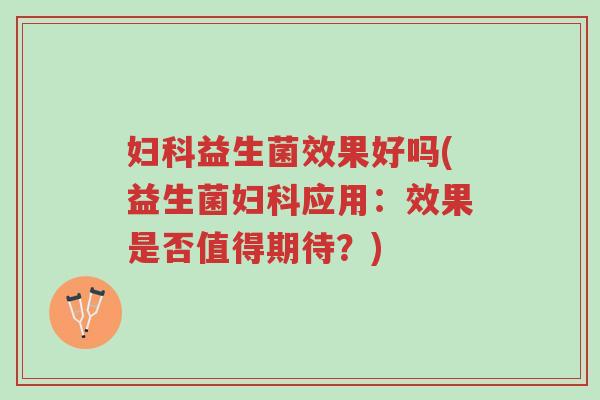 妇科益生菌效果好吗(益生菌妇科应用:效果是否值得期待?)-第1张图片-超越 妇科益生菌效果好吗(益生菌妇科应用:效果是否值得期待?)-第1张图片-超越