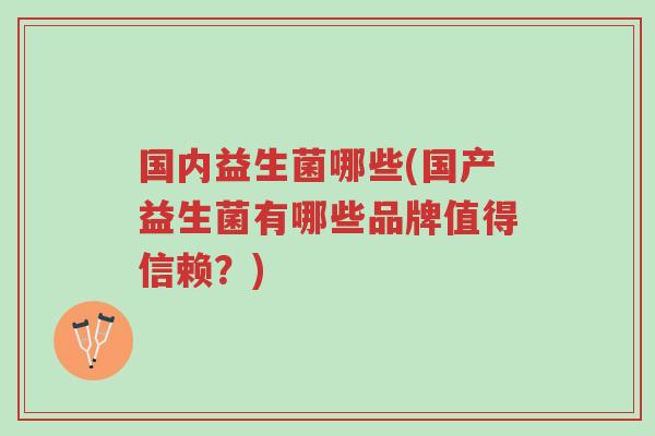 国内益生菌哪些(国产益生菌有哪些品牌值得信赖?)-第1张图片-超越 国内益生菌哪些(国产益生菌有哪些品牌值得信赖?)-第1张图片-超越