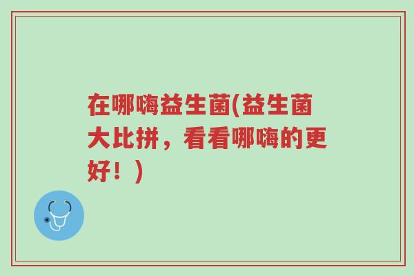 在哪嗨益生菌(益生菌大比拼,看看哪嗨的更好!)-第1张图片-超越 在哪嗨益生菌(益生菌大比拼,看看哪嗨的更好!)-第1张图片-超越