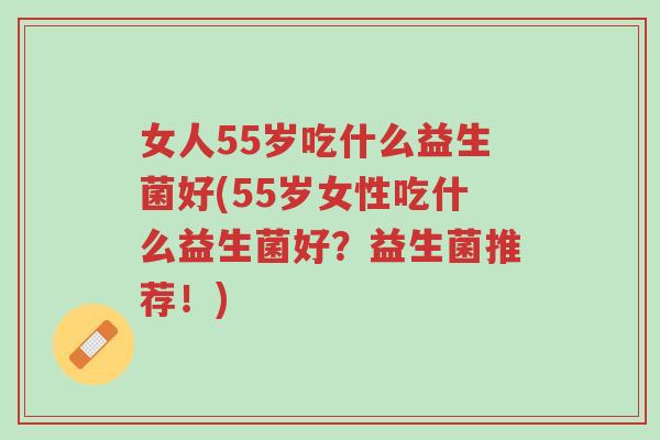 女人55岁吃什么益生菌好(55岁女性吃什么益生菌好？益生菌推荐！)-第1张图片-超越