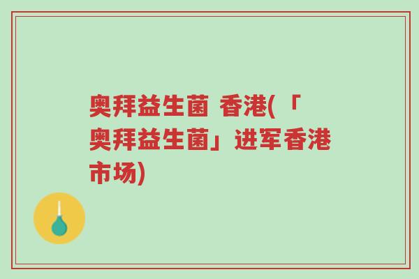奥拜益生菌 香港(「奥拜益生菌」进军香港市场)-第1张图片-超越 奥拜益生菌 香港(「奥拜益生菌」进军香港市场)-第1张图片-超越