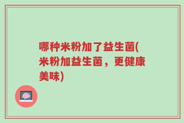 哪种米粉加了益生菌(米粉加益生菌,更健康美味)-第1张图片-超越 哪种米粉加了益生菌(米粉加益生菌,更健康美味)-第1张图片-超越