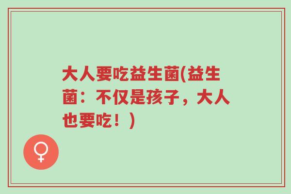 大人要吃益生菌(益生菌:不仅是孩子,大人也要吃!)-第1张图片-超越 大人要吃益生菌(益生菌:不仅是孩子,大人也要吃!)-第1张图片-超越