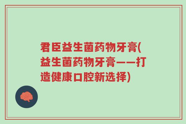 君臣益生菌药物牙膏(益生菌药物牙膏——打造健康口腔新选择)-第1张图片-超越 君臣益生菌药物牙膏(益生菌药物牙膏——打造健康口腔新选择)-第1张图片-超越