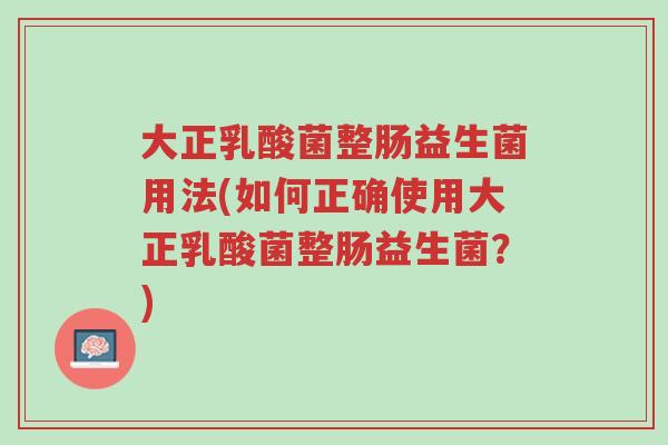 大正乳酸菌整肠益生菌用法(如何正确使用大正乳酸菌整肠益生菌?)-第1张图片-超越 大正乳酸菌整肠益生菌用法(如何正确使用大正乳酸菌整肠益生菌?)-第1张图片-超越
