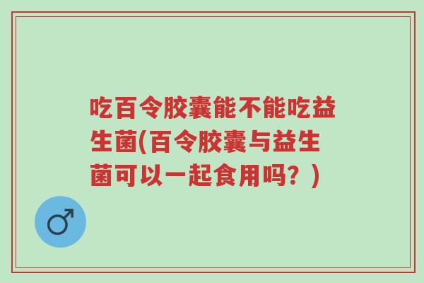 吃百令胶囊能不能吃益生菌(百令胶囊与益生菌可以一起食用吗?)-第1张图片-超越 吃百令胶囊能不能吃益生菌(百令胶囊与益生菌可以一起食用吗?)-第1张图片-超越