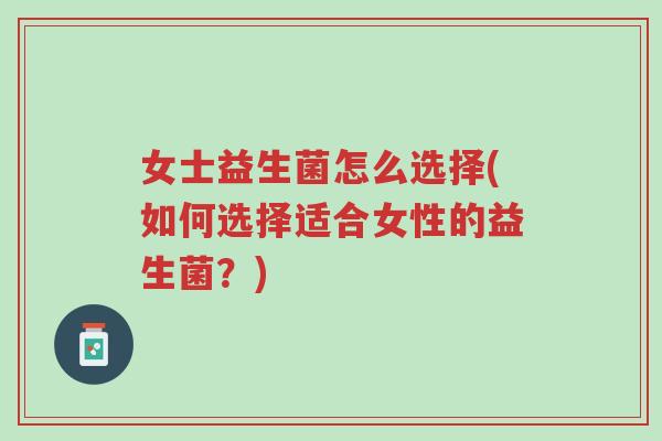 女士益生菌怎么选择(如何选择适合女性的益生菌？)-第1张图片-超越
