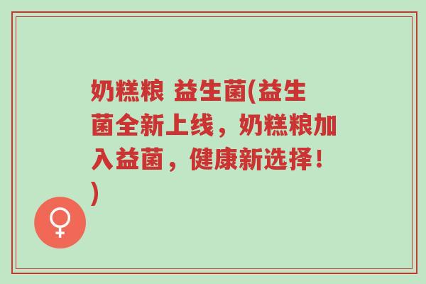 奶糕粮 益生菌(益生菌全新上线,奶糕粮加入益菌,健康新选择!)-第1张图片-超越 奶糕粮 益生菌(益生菌全新上线,奶糕粮加入益菌,健康新选择!)-第1张图片-超越