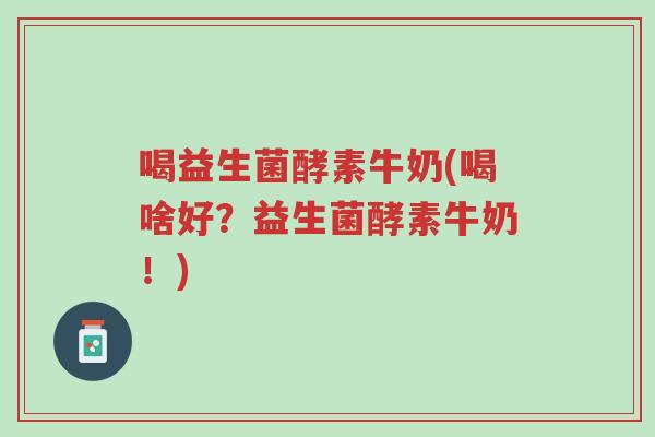 喝益生菌酵素牛奶(喝啥好？益生菌酵素牛奶！)-第1张图片-超越