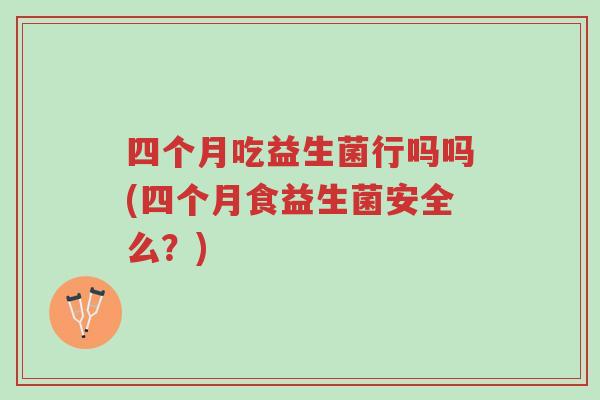 四个月吃益生菌行吗吗(四个月食益生菌安全么?)-第1张图片-超越 四个月吃益生菌行吗吗(四个月食益生菌安全么?)-第1张图片-超越