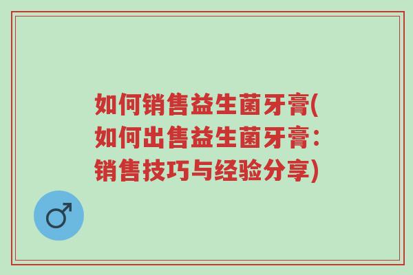 如何销售益生菌牙膏(如何出售益生菌牙膏:销售技巧与经验分享)-第1张图片-超越 如何销售益生菌牙膏(如何出售益生菌牙膏:销售技巧与经验分享)-第1张图片-超越