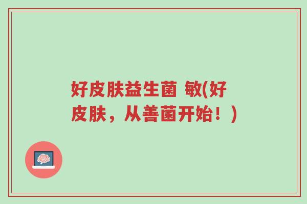 好皮肤益生菌 敏(好皮肤,从善菌开始!)-第1张图片-超越 好皮肤益生菌 敏(好皮肤,从善菌开始!)-第1张图片-超越
