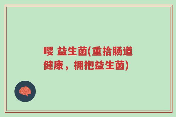 嘤 益生菌(重拾肠道健康,拥抱益生菌)-第1张图片-超越 嘤 益生菌(重拾肠道健康,拥抱益生菌)-第1张图片-超越