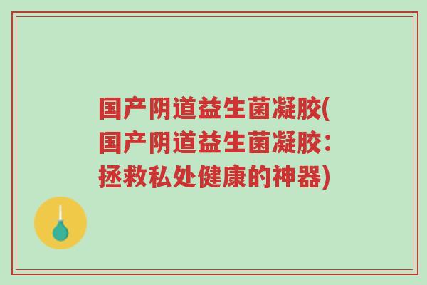 国产阴道益生菌凝胶(国产阴道益生菌凝胶:拯救私处健康的神器)-第1张图片-超越 国产阴道益生菌凝胶(国产阴道益生菌凝胶:拯救私处健康的神器)-第1张图片-超越