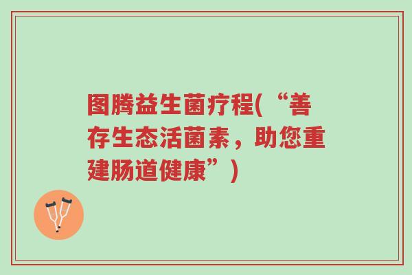 图腾益生菌疗程(“善存生态活菌素，助您重建肠道健康”)-第1张图片-超越