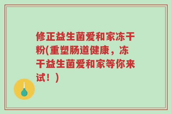 修正益生菌爱和家冻干粉(重塑肠道健康,冻干益生菌爱和家等你来试!)-第1张图片-超越 修正益生菌爱和家冻干粉(重塑肠道健康,冻干益生菌爱和家等你来试!)-第1张图片-超越