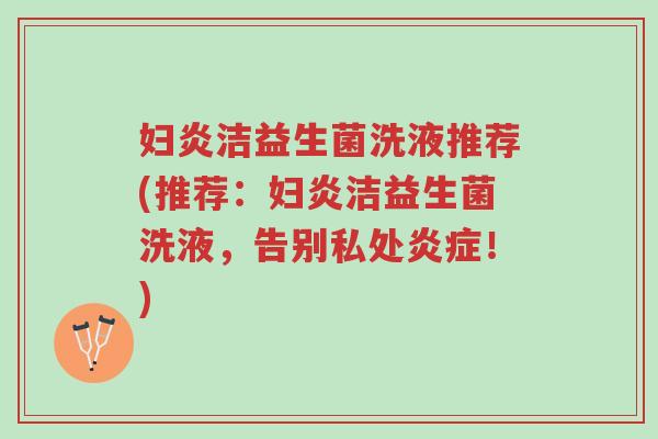妇炎洁益生菌洗液推荐(推荐:妇炎洁益生菌洗液,告别私处炎症!)-第1张图片-超越 妇炎洁益生菌洗液推荐(推荐:妇炎洁益生菌洗液,告别私处炎症!)-第1张图片-超越