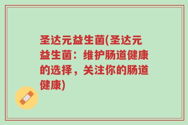 圣达元益生菌(圣达元益生菌:维护肠道健康的选择,关注你的肠道健康)-第1张图片-超越 圣达元益生菌(圣达元益生菌:维护肠道健康的选择,关注你的肠道健康)-第1张图片-超越