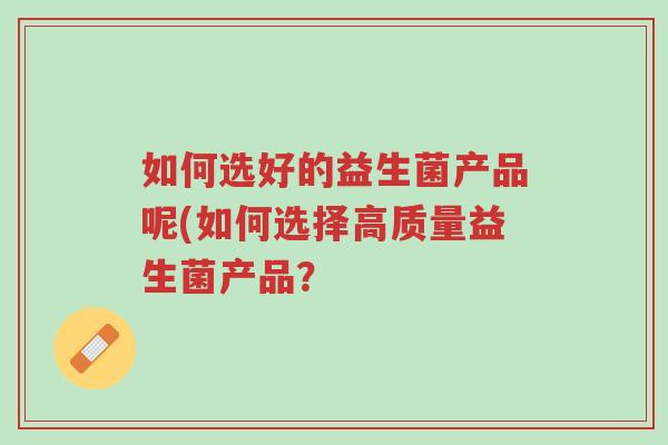 如何选好的益生菌产品呢(如何选择高质量益生菌产品？-第1张图片-超越