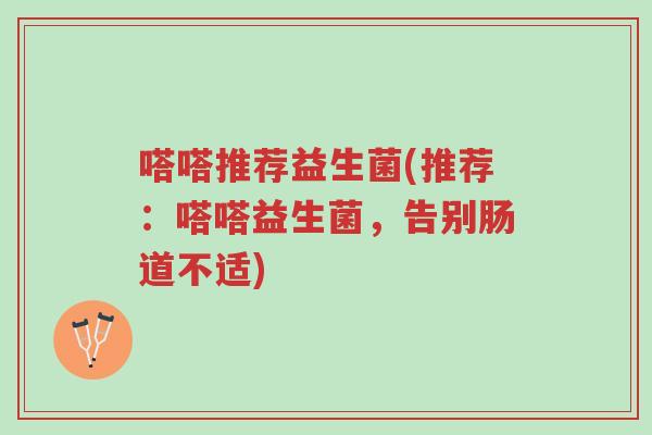 嗒嗒推荐益生菌(推荐:嗒嗒益生菌,告别肠道不适)-第1张图片-超越 嗒嗒推荐益生菌(推荐:嗒嗒益生菌,告别肠道不适)-第1张图片-超越