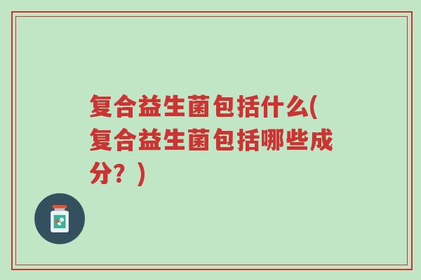 复合益生菌包括什么(复合益生菌包括哪些成分？)-第1张图片-超越