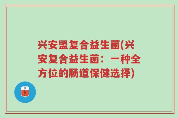 兴安盟复合益生菌(兴安复合益生菌:一种全方位的肠道保健选择)-第1张图片-超越 兴安盟复合益生菌(兴安复合益生菌:一种全方位的肠道保健选择)-第1张图片-超越