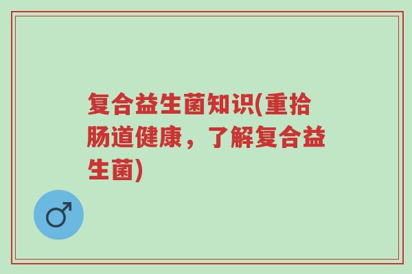 复合益生菌知识(重拾肠道健康,了解复合益生菌)-第1张图片-超越 复合益生菌知识(重拾肠道健康,了解复合益生菌)-第1张图片-超越