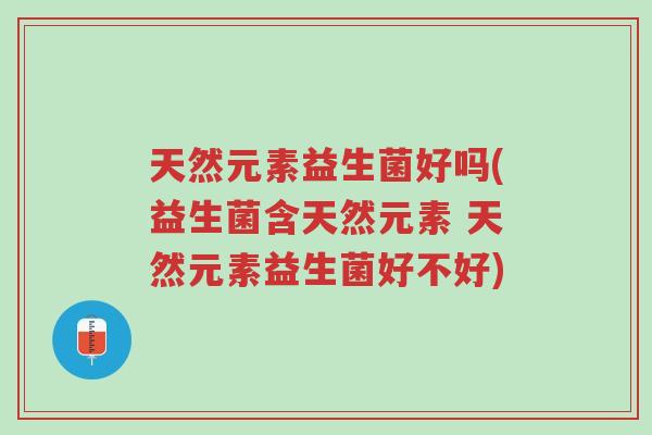 天然元素益生菌好吗(益生菌含天然元素 天然元素益生菌好不好)-第1张图片-超越 天然元素益生菌好吗(益生菌含天然元素 天然元素益生菌好不好)-第1张图片-超越