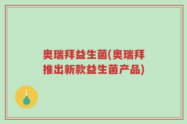 奥瑞拜益生菌(奥瑞拜推出新款益生菌产品)-第1张图片-超越 奥瑞拜益生菌(奥瑞拜推出新款益生菌产品)-第1张图片-超越