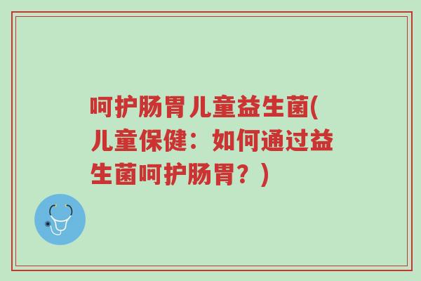 呵护肠胃儿童益生菌(儿童保健:如何通过益生菌呵护肠胃?)-第1张图片-超越 呵护肠胃儿童益生菌(儿童保健:如何通过益生菌呵护肠胃?)-第1张图片-超越