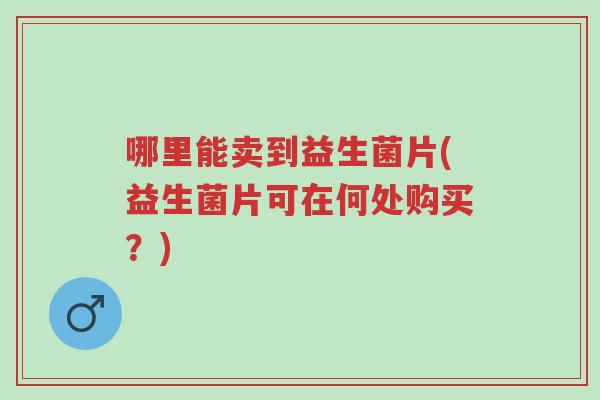 哪里能卖到益生菌片(益生菌片可在何处购买?)-第1张图片-超越 哪里能卖到益生菌片(益生菌片可在何处购买?)-第1张图片-超越