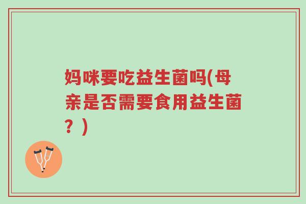 妈咪要吃益生菌吗(母亲是否需要食用益生菌？)-第1张图片-超越