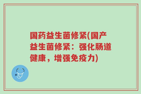 国药益生菌修紧(国产益生菌修紧:强化肠道健康,增强免疫力)-第1张图片-超越 国药益生菌修紧(国产益生菌修紧:强化肠道健康,增强免疫力)-第1张图片-超越
