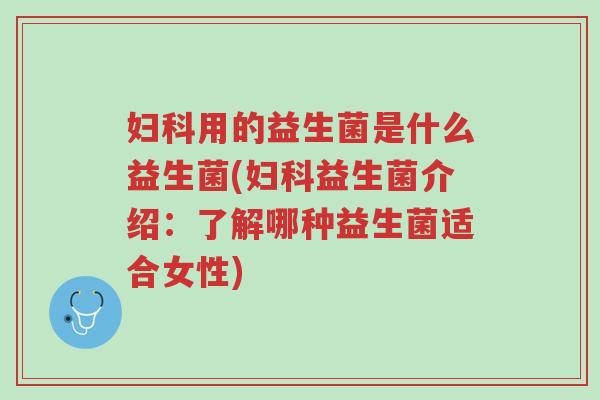 妇科用的益生菌是什么益生菌(妇科益生菌介绍:了解哪种益生菌适合女性)-第1张图片-超越 妇科用的益生菌是什么益生菌(妇科益生菌介绍:了解哪种益生菌适合女性)-第1张图片-超越