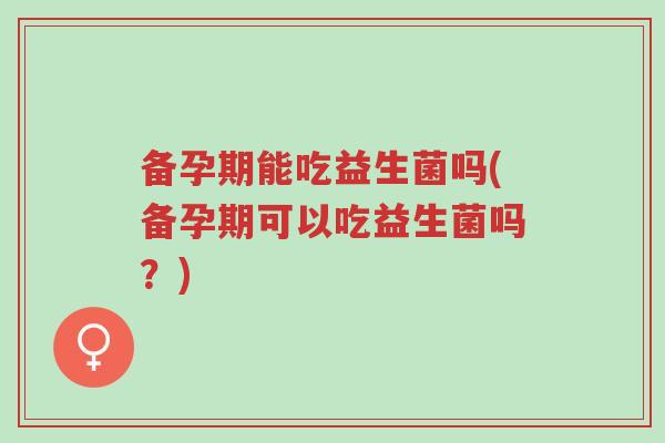 备孕期能吃益生菌吗(备孕期可以吃益生菌吗?)-第1张图片-超越 备孕期能吃益生菌吗(备孕期可以吃益生菌吗?)-第1张图片-超越