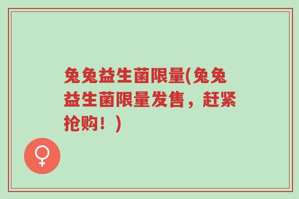 兔兔益生菌限量(兔兔益生菌限量发售,赶紧抢购!)-第1张图片-超越 兔兔益生菌限量(兔兔益生菌限量发售,赶紧抢购!)-第1张图片-超越