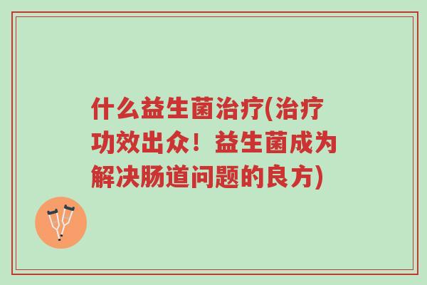 什么益生菌治疗(治疗功效出众!益生菌成为解决肠道问题的良方)-第1张图片-超越 什么益生菌治疗(治疗功效出众!益生菌成为解决肠道问题的良方)-第1张图片-超越