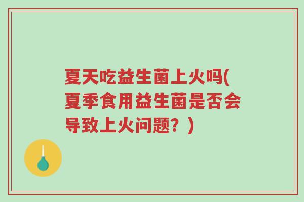 夏天吃益生菌上火吗(夏季食用益生菌是否会导致上火问题？)-第1张图片-超越